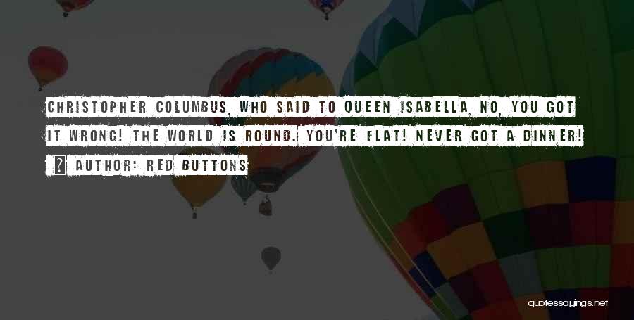 Red Buttons Quotes: Christopher Columbus, Who Said To Queen Isabella, No, You Got It Wrong! The World Is Round. You're Flat! Never Got