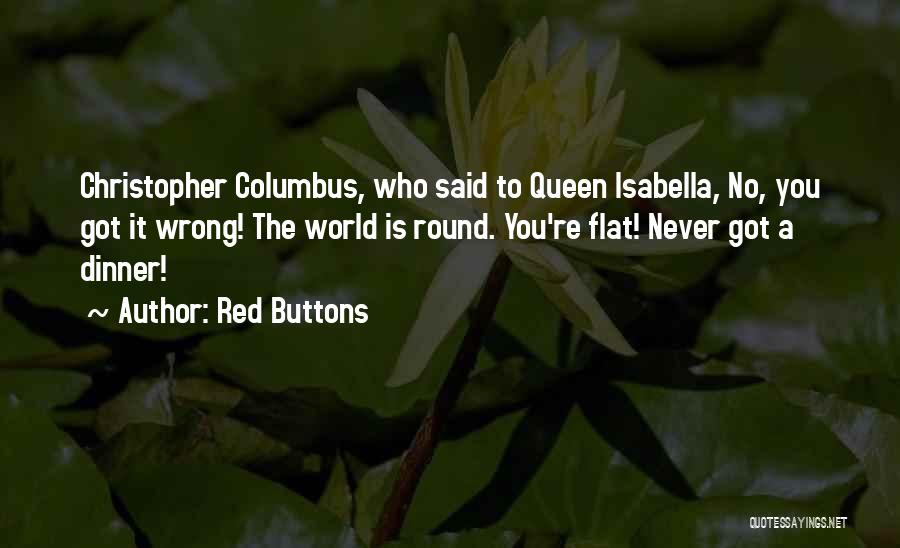 Red Buttons Quotes: Christopher Columbus, Who Said To Queen Isabella, No, You Got It Wrong! The World Is Round. You're Flat! Never Got