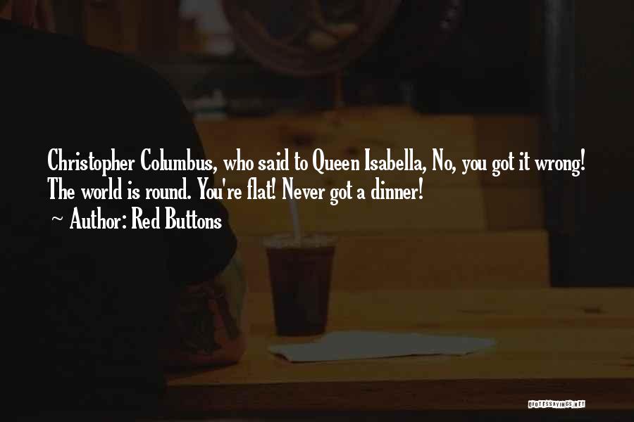 Red Buttons Quotes: Christopher Columbus, Who Said To Queen Isabella, No, You Got It Wrong! The World Is Round. You're Flat! Never Got