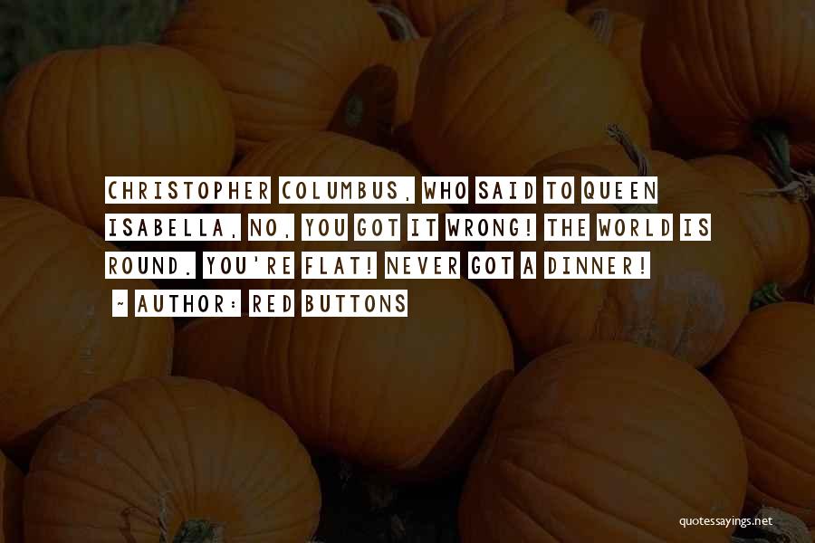 Red Buttons Quotes: Christopher Columbus, Who Said To Queen Isabella, No, You Got It Wrong! The World Is Round. You're Flat! Never Got