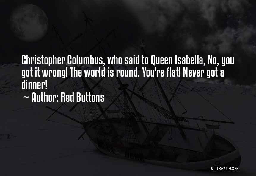 Red Buttons Quotes: Christopher Columbus, Who Said To Queen Isabella, No, You Got It Wrong! The World Is Round. You're Flat! Never Got