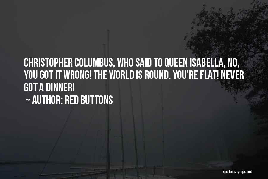 Red Buttons Quotes: Christopher Columbus, Who Said To Queen Isabella, No, You Got It Wrong! The World Is Round. You're Flat! Never Got