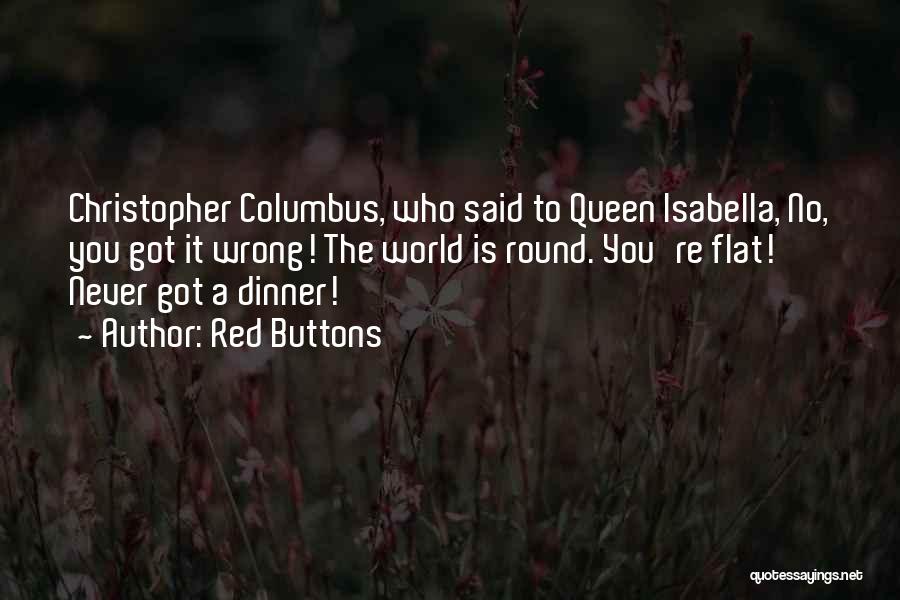 Red Buttons Quotes: Christopher Columbus, Who Said To Queen Isabella, No, You Got It Wrong! The World Is Round. You're Flat! Never Got