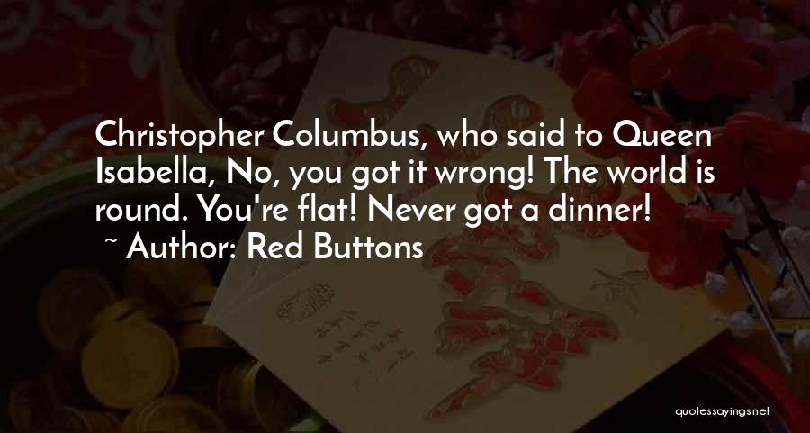 Red Buttons Quotes: Christopher Columbus, Who Said To Queen Isabella, No, You Got It Wrong! The World Is Round. You're Flat! Never Got