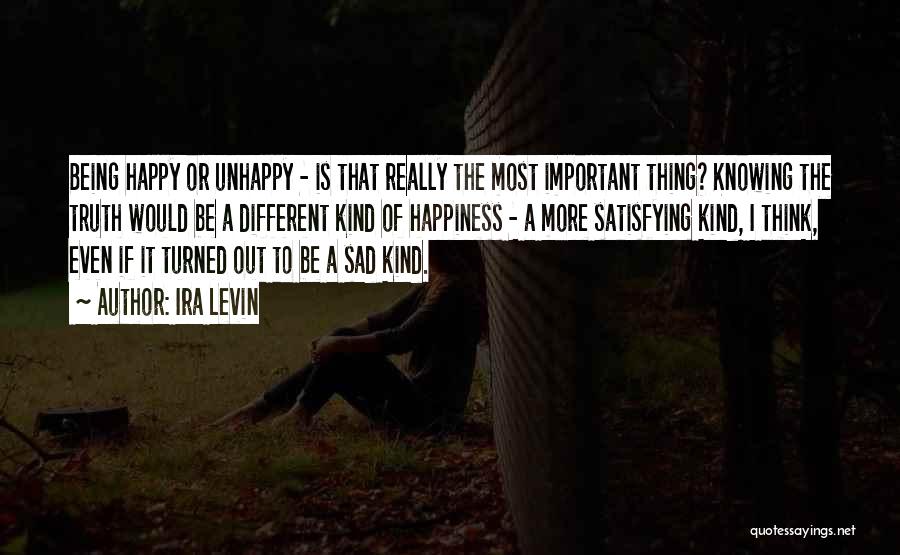 Ira Levin Quotes: Being Happy Or Unhappy - Is That Really The Most Important Thing? Knowing The Truth Would Be A Different Kind