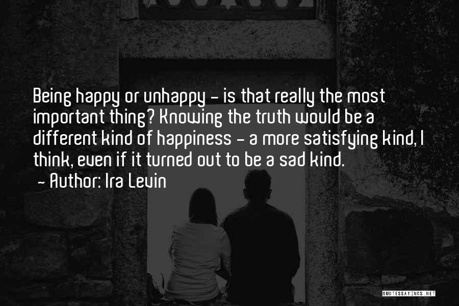 Ira Levin Quotes: Being Happy Or Unhappy - Is That Really The Most Important Thing? Knowing The Truth Would Be A Different Kind