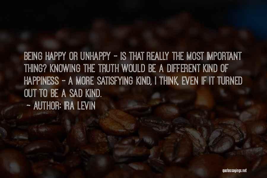 Ira Levin Quotes: Being Happy Or Unhappy - Is That Really The Most Important Thing? Knowing The Truth Would Be A Different Kind