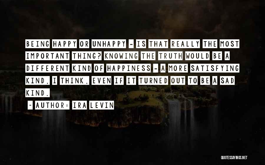 Ira Levin Quotes: Being Happy Or Unhappy - Is That Really The Most Important Thing? Knowing The Truth Would Be A Different Kind