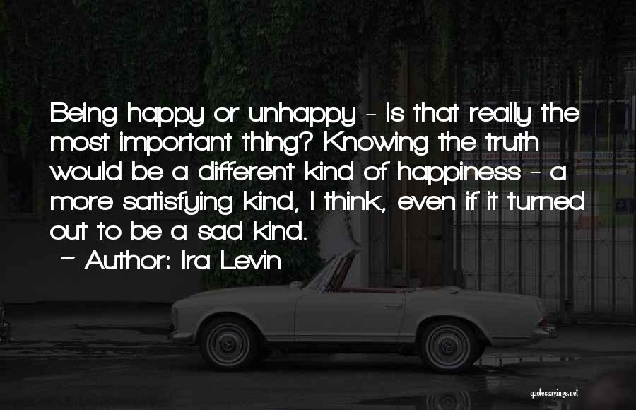 Ira Levin Quotes: Being Happy Or Unhappy - Is That Really The Most Important Thing? Knowing The Truth Would Be A Different Kind