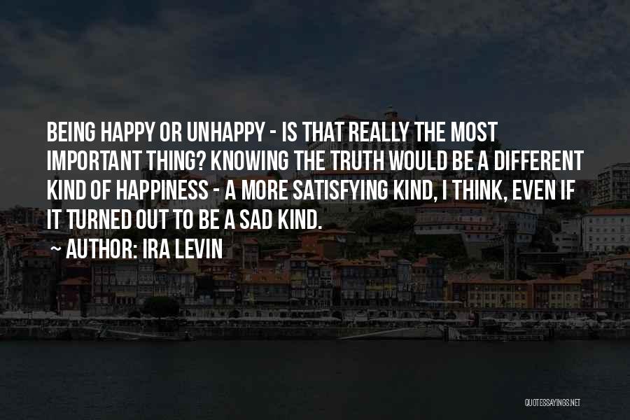 Ira Levin Quotes: Being Happy Or Unhappy - Is That Really The Most Important Thing? Knowing The Truth Would Be A Different Kind