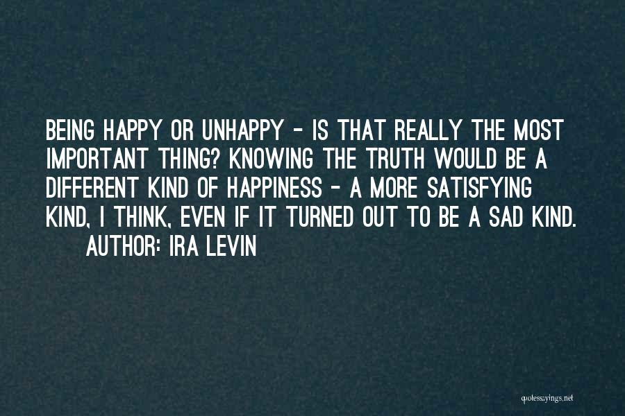 Ira Levin Quotes: Being Happy Or Unhappy - Is That Really The Most Important Thing? Knowing The Truth Would Be A Different Kind