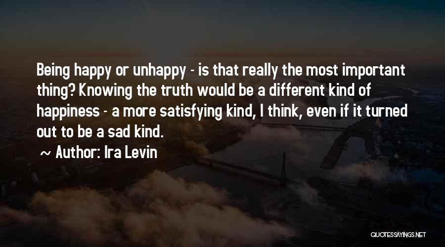 Ira Levin Quotes: Being Happy Or Unhappy - Is That Really The Most Important Thing? Knowing The Truth Would Be A Different Kind