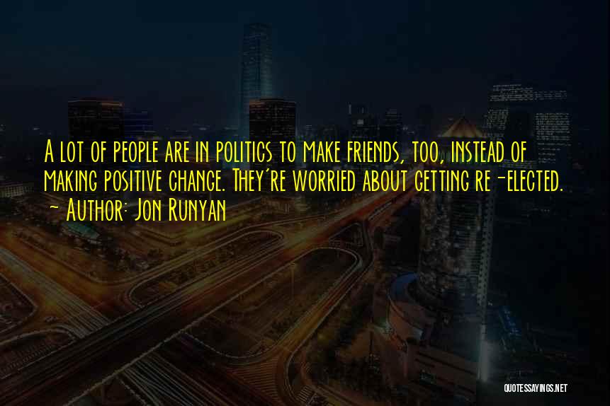 Jon Runyan Quotes: A Lot Of People Are In Politics To Make Friends, Too, Instead Of Making Positive Change. They're Worried About Getting