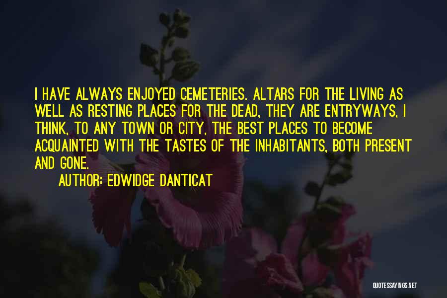 Edwidge Danticat Quotes: I Have Always Enjoyed Cemeteries. Altars For The Living As Well As Resting Places For The Dead, They Are Entryways,