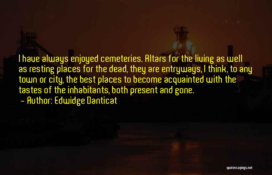 Edwidge Danticat Quotes: I Have Always Enjoyed Cemeteries. Altars For The Living As Well As Resting Places For The Dead, They Are Entryways,