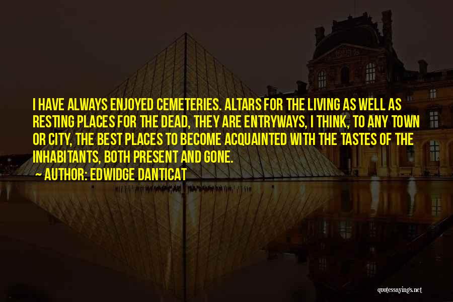 Edwidge Danticat Quotes: I Have Always Enjoyed Cemeteries. Altars For The Living As Well As Resting Places For The Dead, They Are Entryways,