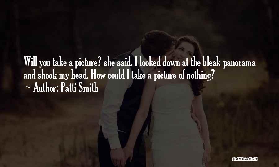 Patti Smith Quotes: Will You Take A Picture? She Said. I Looked Down At The Bleak Panorama And Shook My Head. How Could