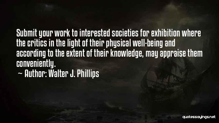 Walter J. Phillips Quotes: Submit Your Work To Interested Societies For Exhibition Where The Critics In The Light Of Their Physical Well-being And According