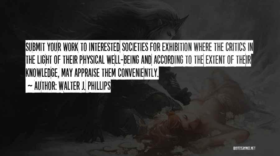 Walter J. Phillips Quotes: Submit Your Work To Interested Societies For Exhibition Where The Critics In The Light Of Their Physical Well-being And According