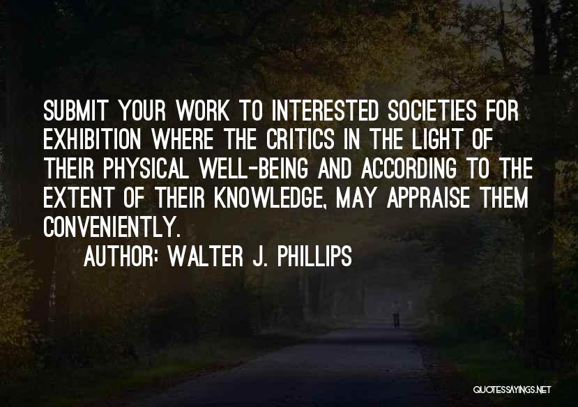 Walter J. Phillips Quotes: Submit Your Work To Interested Societies For Exhibition Where The Critics In The Light Of Their Physical Well-being And According