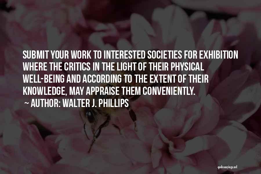 Walter J. Phillips Quotes: Submit Your Work To Interested Societies For Exhibition Where The Critics In The Light Of Their Physical Well-being And According