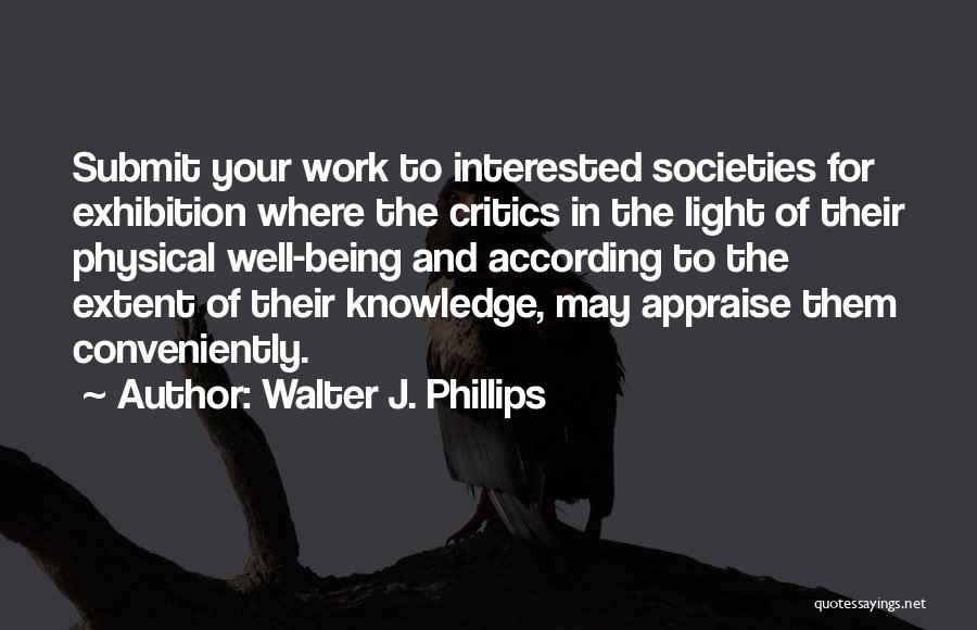 Walter J. Phillips Quotes: Submit Your Work To Interested Societies For Exhibition Where The Critics In The Light Of Their Physical Well-being And According