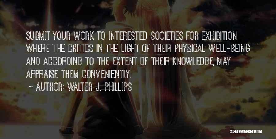 Walter J. Phillips Quotes: Submit Your Work To Interested Societies For Exhibition Where The Critics In The Light Of Their Physical Well-being And According