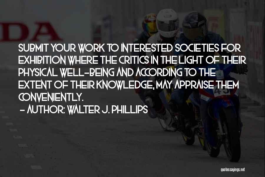 Walter J. Phillips Quotes: Submit Your Work To Interested Societies For Exhibition Where The Critics In The Light Of Their Physical Well-being And According
