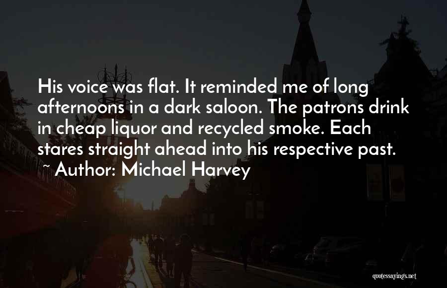 Michael Harvey Quotes: His Voice Was Flat. It Reminded Me Of Long Afternoons In A Dark Saloon. The Patrons Drink In Cheap Liquor