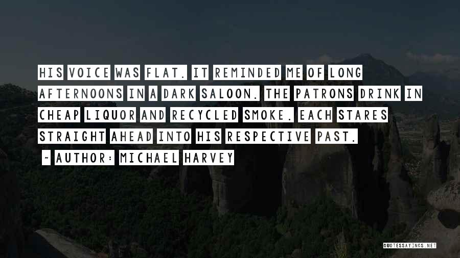 Michael Harvey Quotes: His Voice Was Flat. It Reminded Me Of Long Afternoons In A Dark Saloon. The Patrons Drink In Cheap Liquor