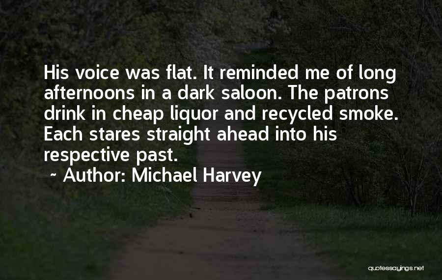 Michael Harvey Quotes: His Voice Was Flat. It Reminded Me Of Long Afternoons In A Dark Saloon. The Patrons Drink In Cheap Liquor