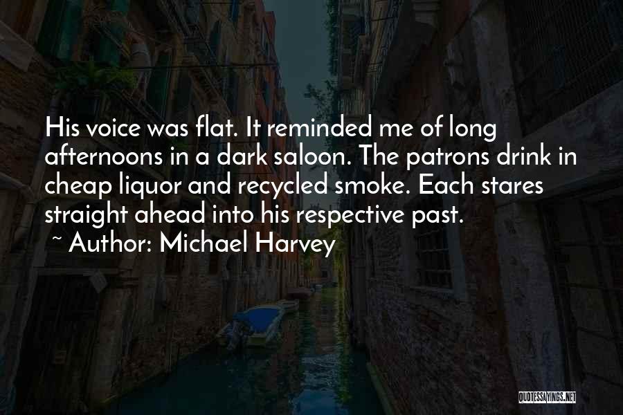 Michael Harvey Quotes: His Voice Was Flat. It Reminded Me Of Long Afternoons In A Dark Saloon. The Patrons Drink In Cheap Liquor