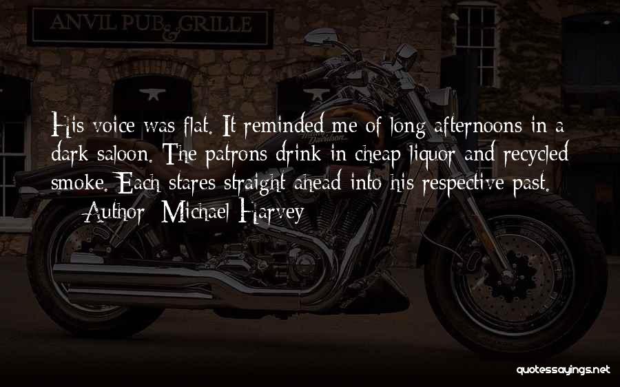 Michael Harvey Quotes: His Voice Was Flat. It Reminded Me Of Long Afternoons In A Dark Saloon. The Patrons Drink In Cheap Liquor