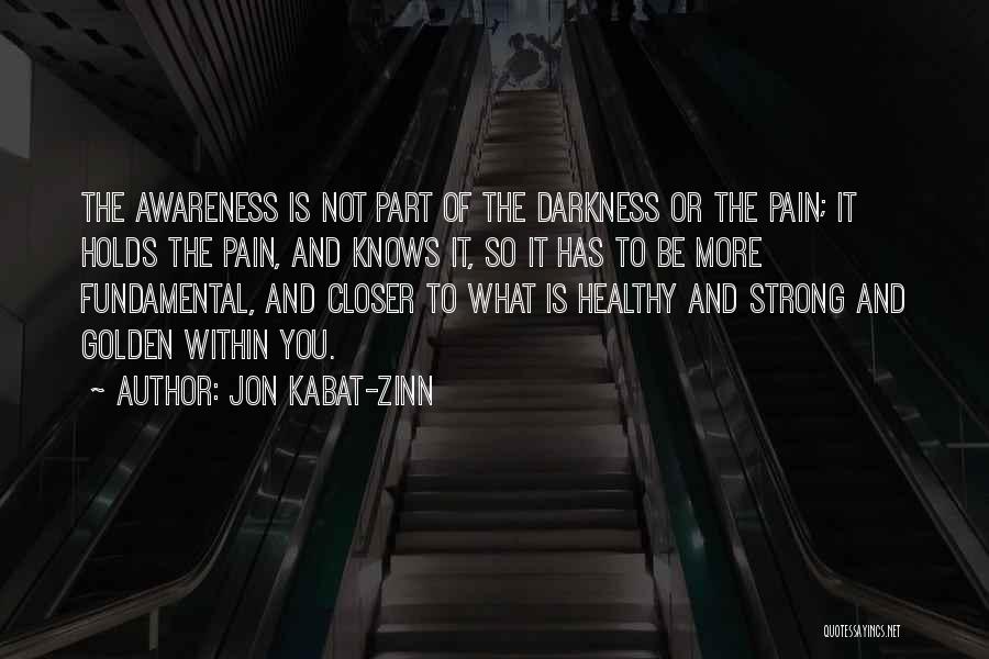 Jon Kabat-Zinn Quotes: The Awareness Is Not Part Of The Darkness Or The Pain; It Holds The Pain, And Knows It, So It