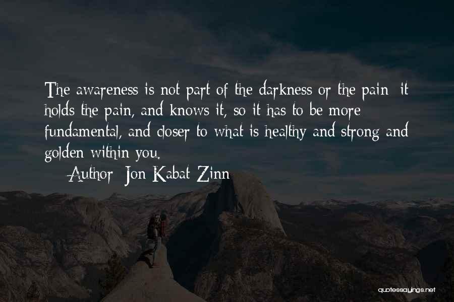 Jon Kabat-Zinn Quotes: The Awareness Is Not Part Of The Darkness Or The Pain; It Holds The Pain, And Knows It, So It