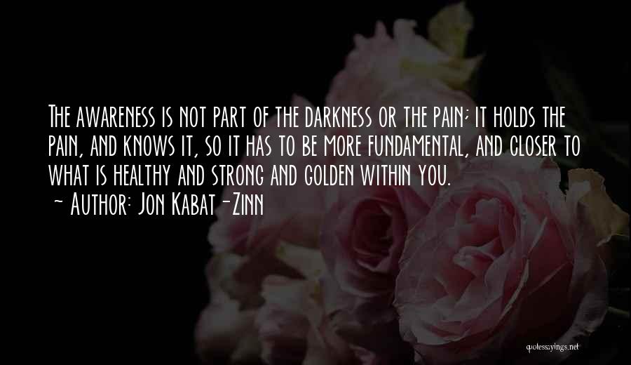 Jon Kabat-Zinn Quotes: The Awareness Is Not Part Of The Darkness Or The Pain; It Holds The Pain, And Knows It, So It