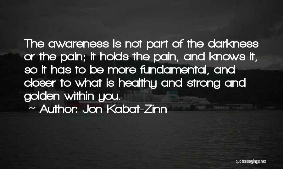 Jon Kabat-Zinn Quotes: The Awareness Is Not Part Of The Darkness Or The Pain; It Holds The Pain, And Knows It, So It