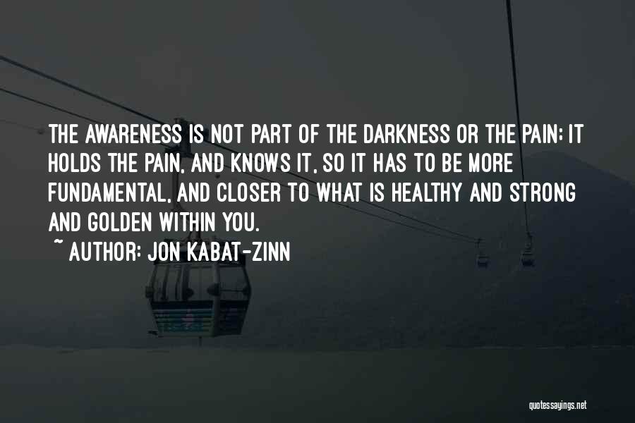 Jon Kabat-Zinn Quotes: The Awareness Is Not Part Of The Darkness Or The Pain; It Holds The Pain, And Knows It, So It