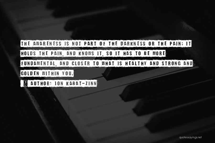 Jon Kabat-Zinn Quotes: The Awareness Is Not Part Of The Darkness Or The Pain; It Holds The Pain, And Knows It, So It