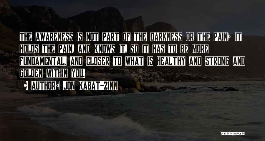 Jon Kabat-Zinn Quotes: The Awareness Is Not Part Of The Darkness Or The Pain; It Holds The Pain, And Knows It, So It
