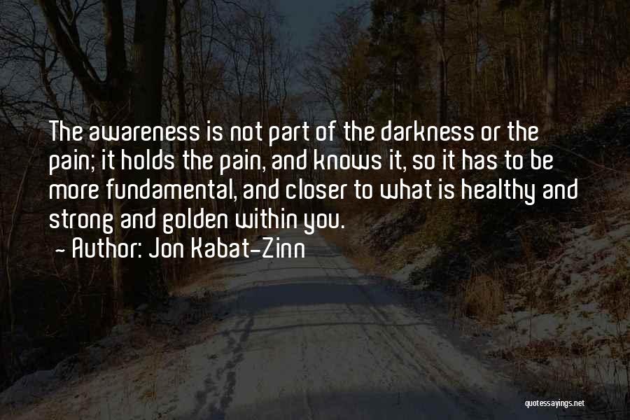 Jon Kabat-Zinn Quotes: The Awareness Is Not Part Of The Darkness Or The Pain; It Holds The Pain, And Knows It, So It