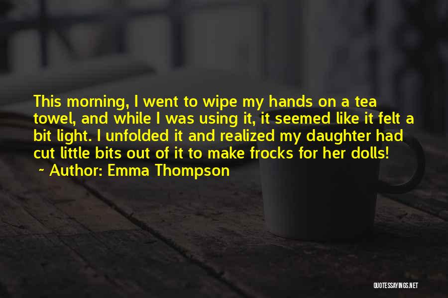 Emma Thompson Quotes: This Morning, I Went To Wipe My Hands On A Tea Towel, And While I Was Using It, It Seemed