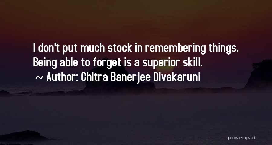 Chitra Banerjee Divakaruni Quotes: I Don't Put Much Stock In Remembering Things. Being Able To Forget Is A Superior Skill.