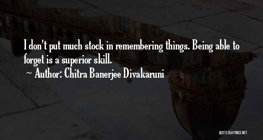 Chitra Banerjee Divakaruni Quotes: I Don't Put Much Stock In Remembering Things. Being Able To Forget Is A Superior Skill.