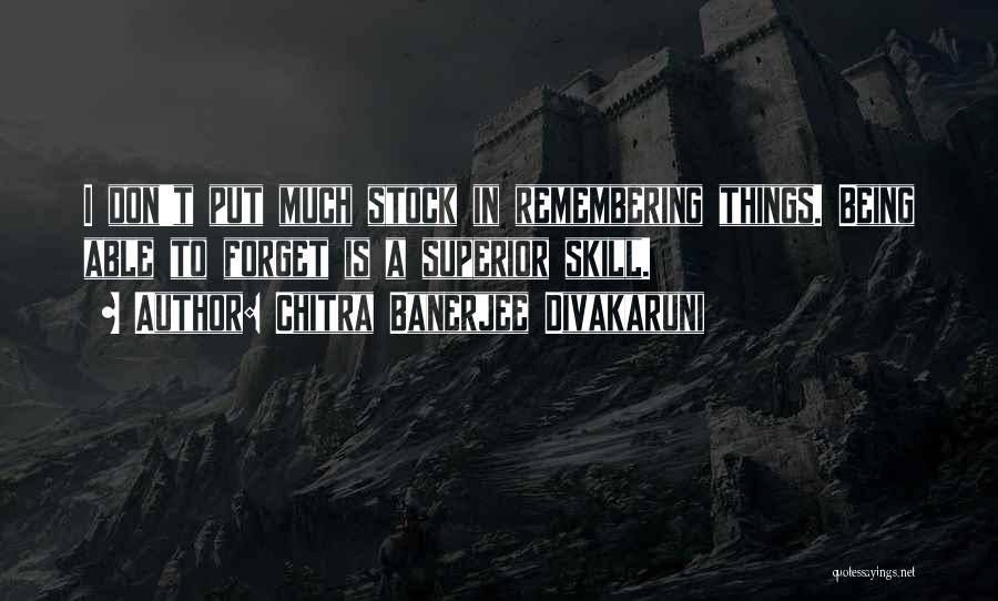 Chitra Banerjee Divakaruni Quotes: I Don't Put Much Stock In Remembering Things. Being Able To Forget Is A Superior Skill.