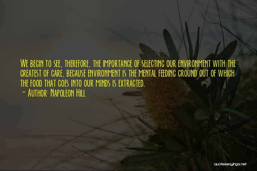 Napoleon Hill Quotes: We Begin To See, Therefore, The Importance Of Selecting Our Environment With The Greatest Of Care, Because Environment Is The