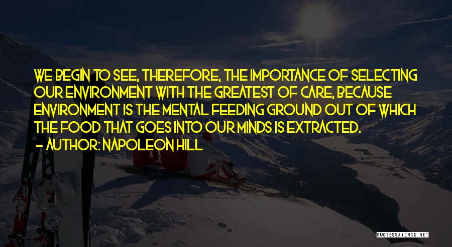 Napoleon Hill Quotes: We Begin To See, Therefore, The Importance Of Selecting Our Environment With The Greatest Of Care, Because Environment Is The
