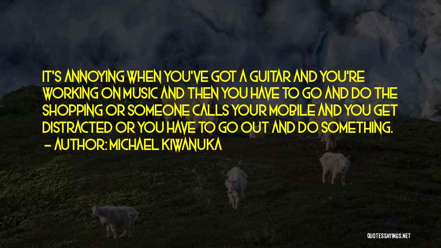 Michael Kiwanuka Quotes: It's Annoying When You've Got A Guitar And You're Working On Music And Then You Have To Go And Do