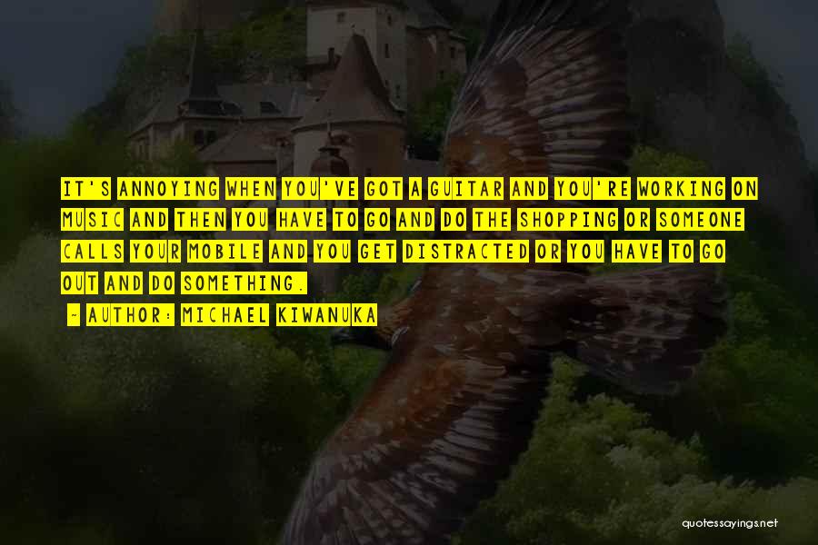 Michael Kiwanuka Quotes: It's Annoying When You've Got A Guitar And You're Working On Music And Then You Have To Go And Do