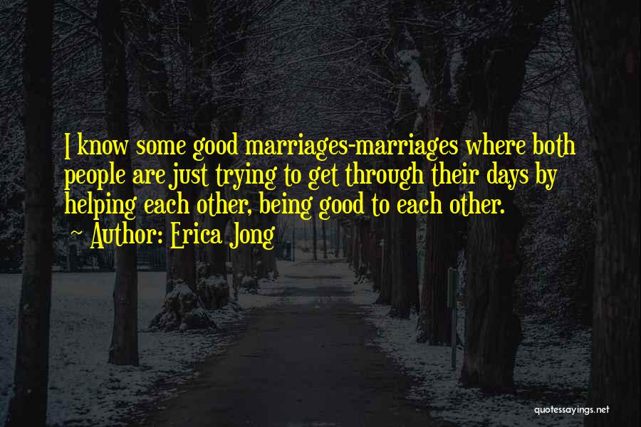 Erica Jong Quotes: I Know Some Good Marriages-marriages Where Both People Are Just Trying To Get Through Their Days By Helping Each Other,